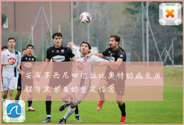 安布罗西尼回忆拉比奥特的成长历程与皮尔洛的坚定信念