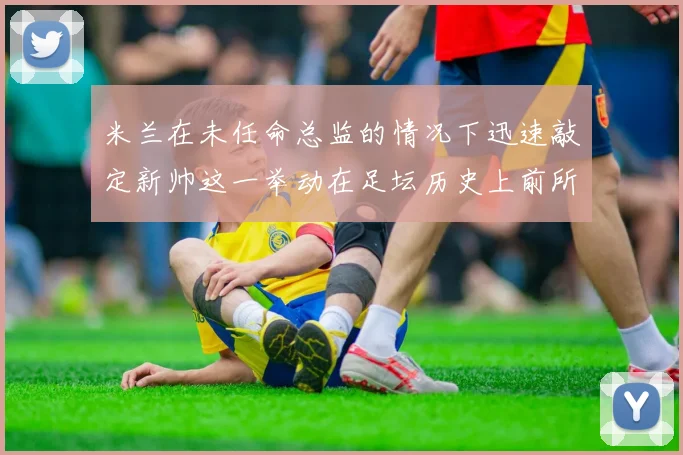 米兰在未任命总监的情况下迅速敲定新帅这一举动在足坛历史上前所未有