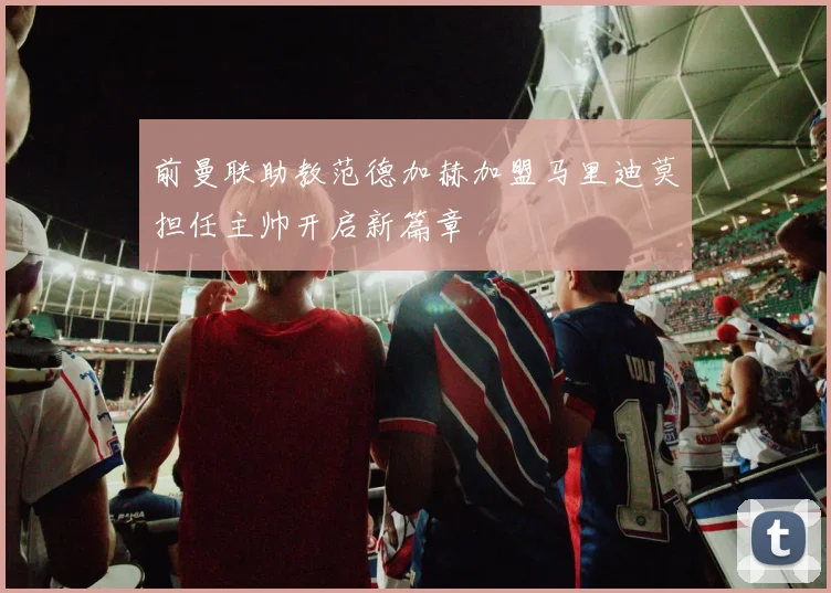 前曼联助教范德加赫加盟马里迪莫担任主帅开启新篇章