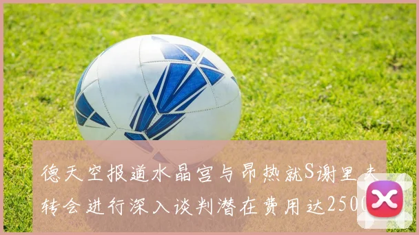 德天空报道水晶宫与昂热就S谢里夫转会进行深入谈判潜在费用达2500万欧元