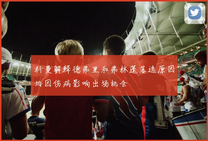 科曼解释德弗里和弗林蓬落选原因均因伤病影响出场机会