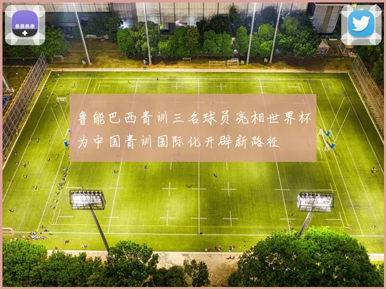 鲁能巴西青训三名球员亮相世界杯为中国青训国际化开辟新路径