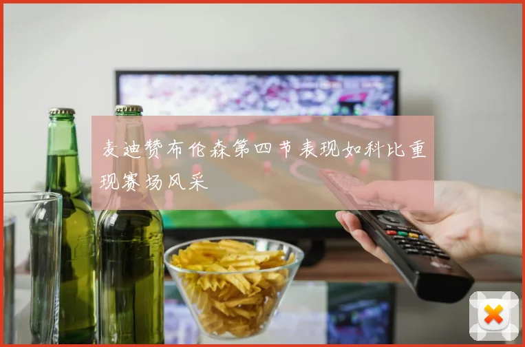 麦迪赞布伦森第四节表现如科比重现赛场风采