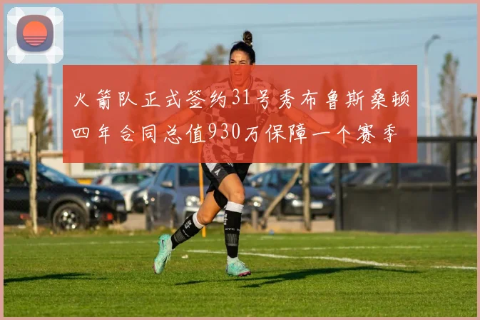 火箭队正式签约31号秀布鲁斯桑顿四年合同总值930万保障一个赛季