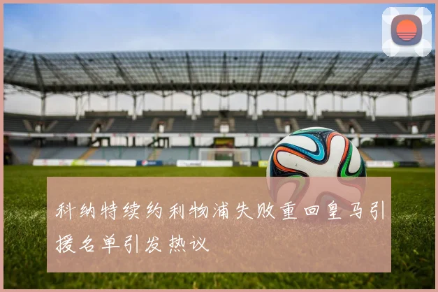 科纳特续约利物浦失败重回皇马引援名单引发热议