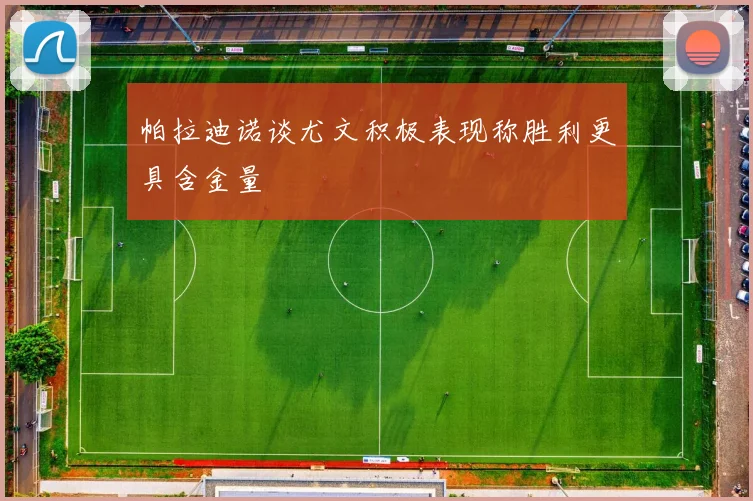 帕拉迪诺谈尤文积极表现称胜利更具含金量