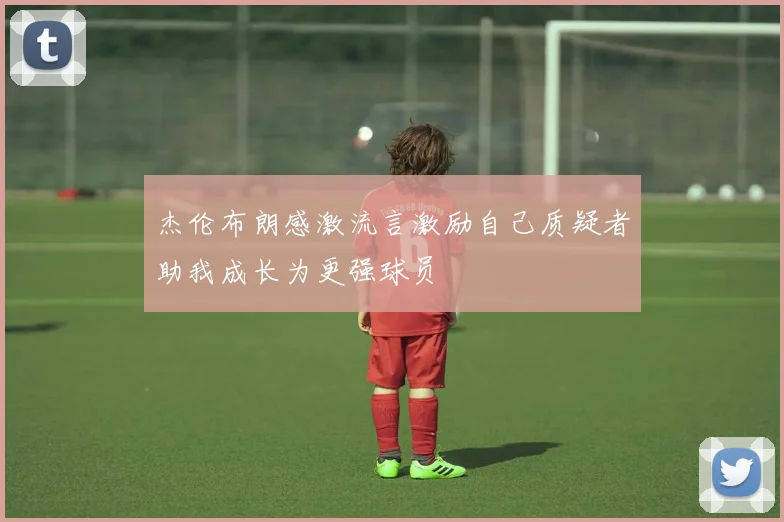 杰伦布朗感激流言激励自己质疑者助我成长为更强球员