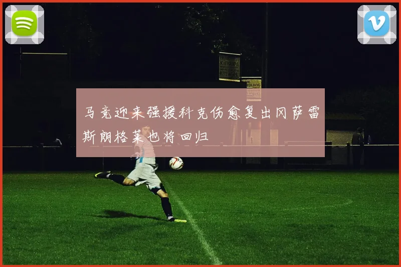 马竞迎来强援科克伤愈复出冈萨雷斯朗格莱也将回归