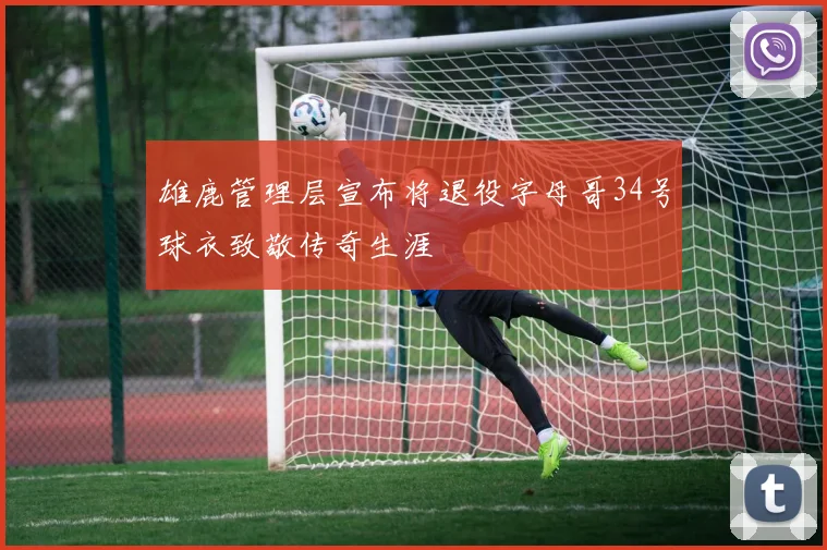 雄鹿管理层宣布将退役字母哥34号球衣致敬传奇生涯