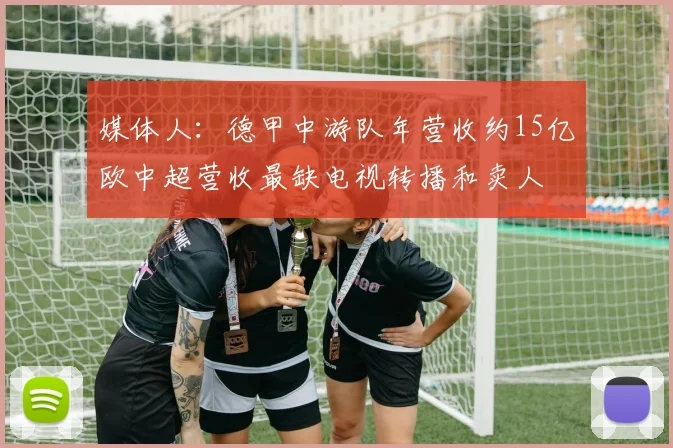 媒体人：德甲中游队年营收约15亿欧中超营收最缺电视转播和卖人