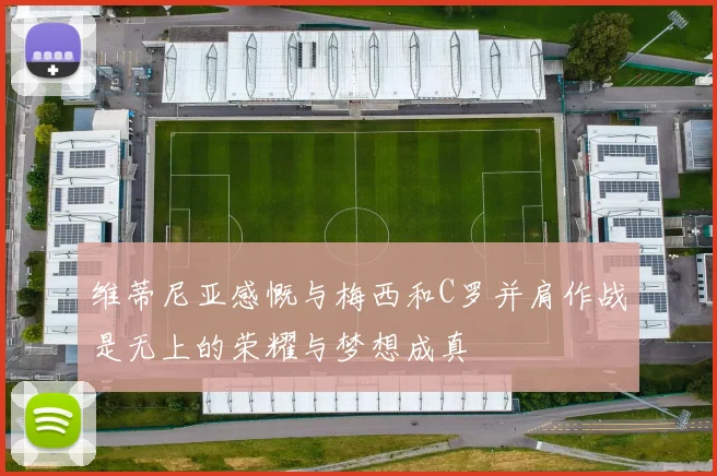 维蒂尼亚感慨与梅西和C罗并肩作战是无上的荣耀与梦想成真