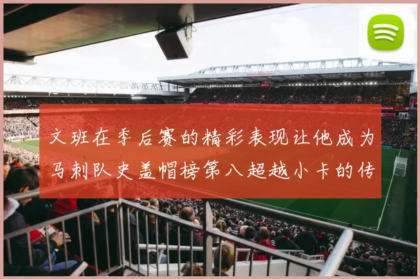 文班在季后赛的精彩表现让他成为马刺队史盖帽榜第八超越小卡的传奇之路