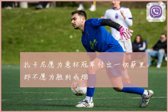 扎卡尼愿为意杯冠军付出一切萨里却不愿为胜利戒烟