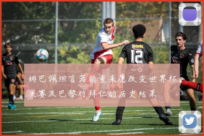 姆巴佩坦言若能重来愿改变世界杯决赛及巴黎对拜仁的历史结果