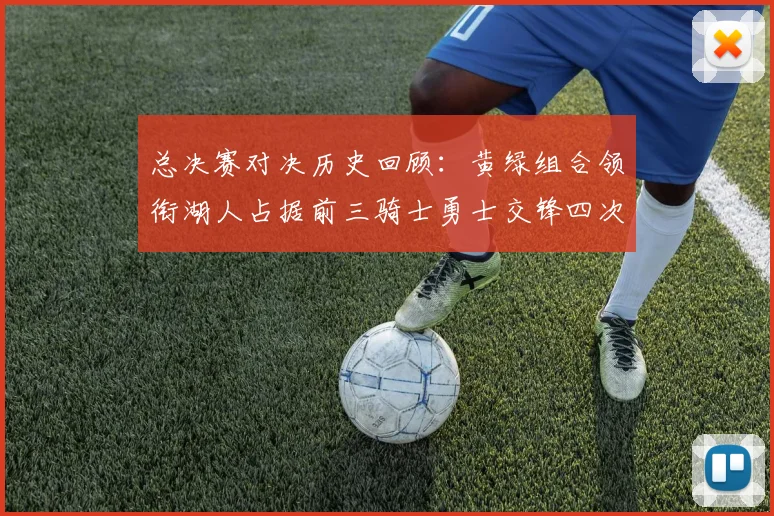 总决赛对决历史回顾：黄绿组合领衔湖人占据前三骑士勇士交锋四次