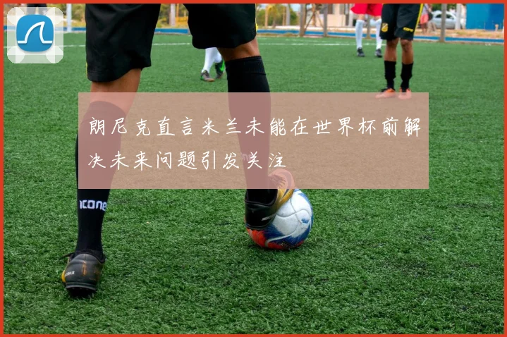 朗尼克直言米兰未能在世界杯前解决未来问题引发关注