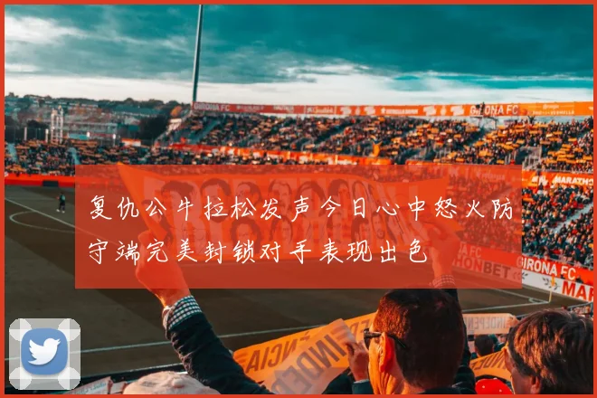 复仇公牛拉松发声今日心中怒火防守端完美封锁对手表现出色