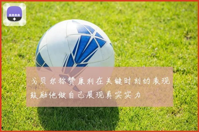 戈贝尔称赞康利在关键时刻的表现鼓励他做自己展现真实实力