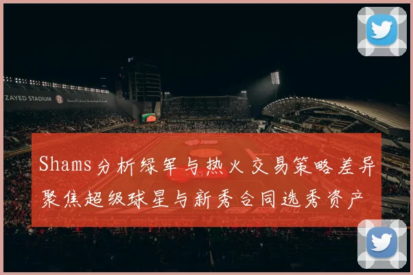 Shams分析绿军与热火交易策略差异聚焦超级球星与新秀合同选秀资产