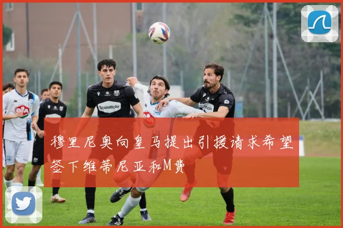 穆里尼奥向皇马提出引援请求希望签下维蒂尼亚和M费