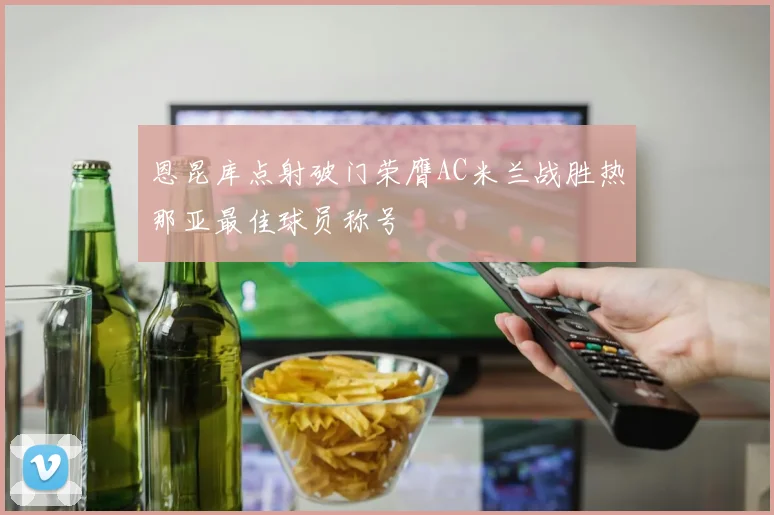 恩昆库点射破门荣膺AC米兰战胜热那亚最佳球员称号