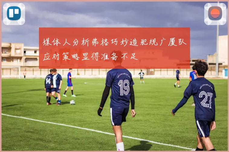 媒体人分析弗格巧妙造犯规广厦队应对策略显得准备不足