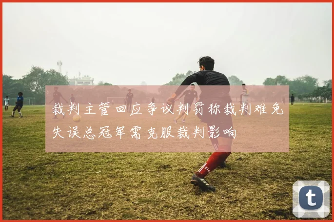 裁判主管回应争议判罚称裁判难免失误总冠军需克服裁判影响