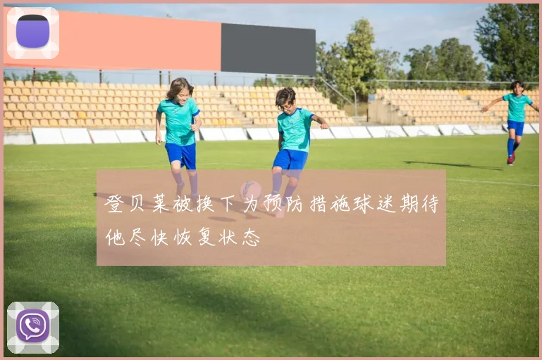 登贝莱被换下为预防措施球迷期待他尽快恢复状态
