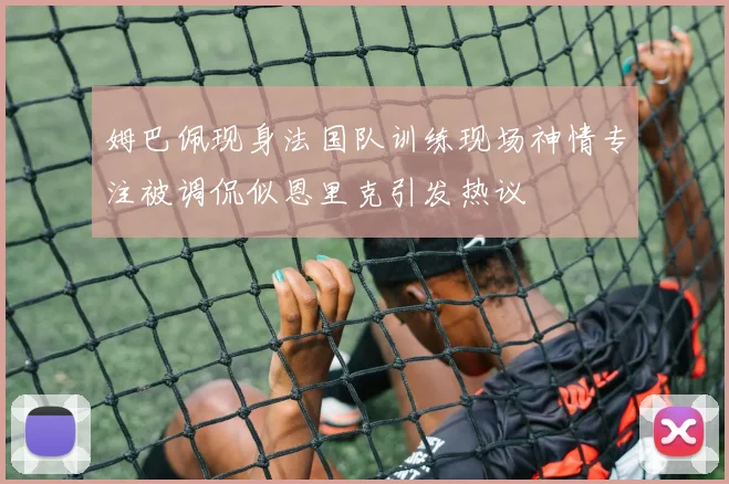 姆巴佩现身法国队训练现场神情专注被调侃似恩里克引发热议