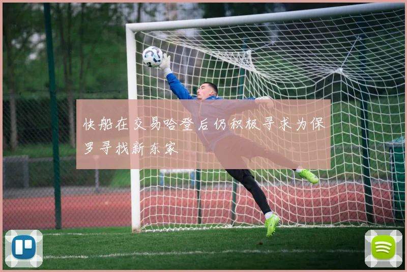 快船在交易哈登后仍积极寻求为保罗寻找新东家