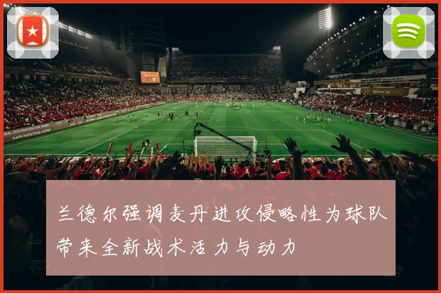 兰德尔强调麦丹进攻侵略性为球队带来全新战术活力与动力