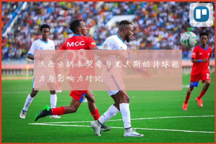 沃西分析东契奇与里夫斯的持球能力与影响力对比