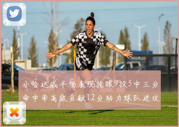 小哈达威半场表现抢眼9投5中三分命中率高效贡献12分助力球队进攻
